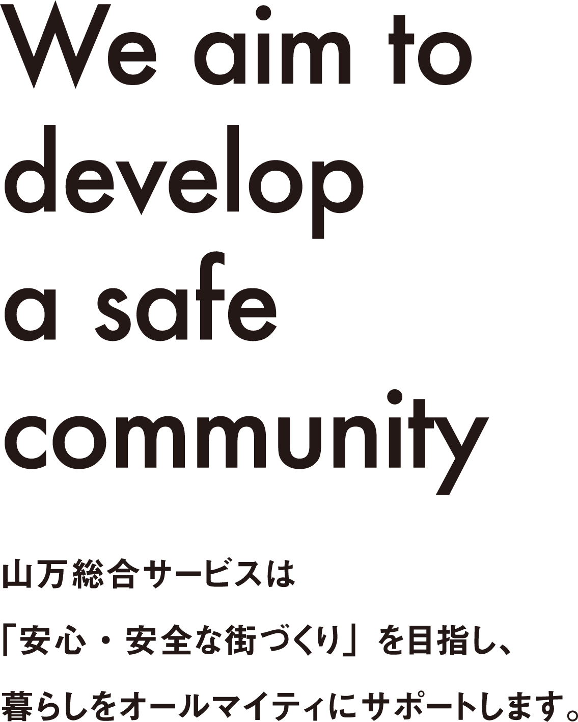 we aim to develop a safe community 山万総合サービスは「安心・安全な街づくり」を目指し、暮らしをオールマイティにサポートします。